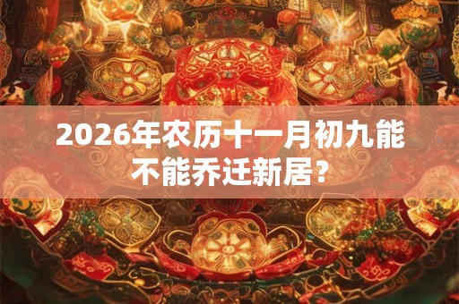 2026年农历十一月初九能不能乔迁新居？