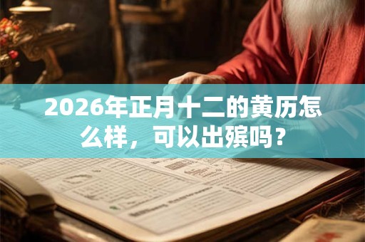 2026年正月十二的黄历怎么样，可以出殡吗？