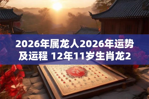 2026年属龙人2026年运势及运程 12年11岁生肖龙2026年每月运势 2026年属龙人2026年运势及运程 12年11岁生肖龙2026年每月运势