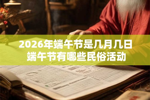2026年端午节是几月几日 端午节有哪些民俗活动