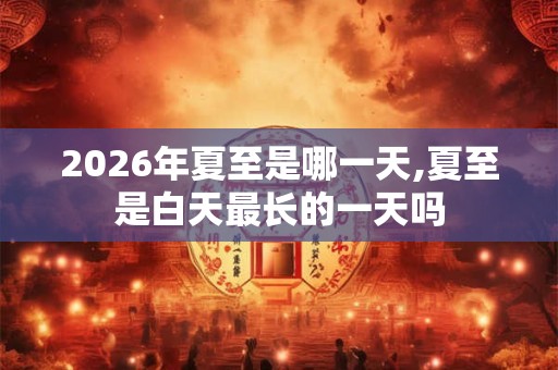 2026年夏至是哪一天,夏至是白天最长的一天吗 2026年夏至是哪一天,夏至是白天最长的一天吗