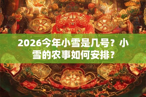 2026今年小雪是几号？小雪的农事如何安排？