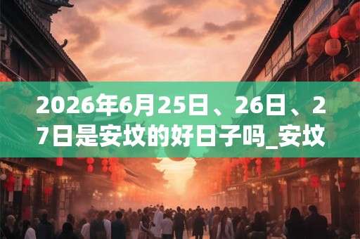 2026年6月25日、26日、27日是安坟的好日子吗_安坟可以吗 2026年6月25日、26日、27日是安坟的好日子吗_安坟可以吗