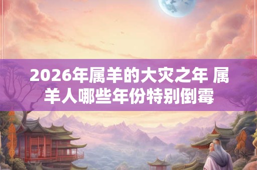 2026年属羊的大灾之年 属羊人哪些年份特别倒霉