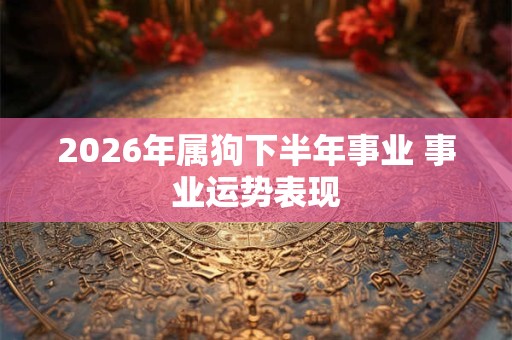 2026年属狗下半年事业 事业运势表现