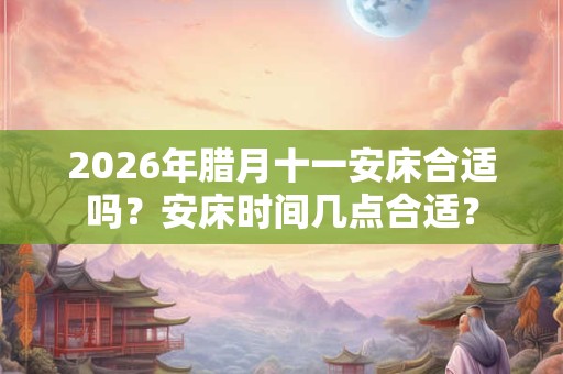 2026年腊月十一安床合适吗?安床时间几点合适? 2026年腊月十一安床合适吗?安床时间几点合适?