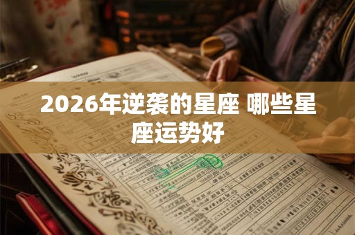 2026年逆袭的星座 哪些星座运势好