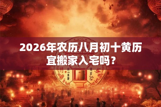 2026年农历八月初十黄历宜搬家入宅吗？