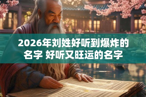 2026年刘姓好听到爆炸的名字 好听又旺运的名字 2026年刘姓好听到爆炸的名字 好听又旺运的名字