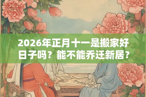 2026年正月十一是搬家好日子吗?能不能乔迁新居? 2026年正月十一是搬家好日子吗?能不能乔迁新居?