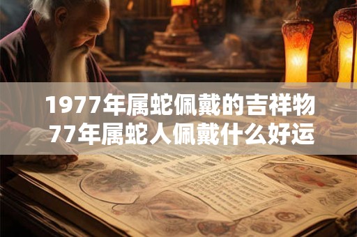1977年属蛇佩戴的吉祥物 77年属蛇人佩戴什么好运