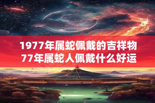 1977年属蛇佩戴的吉祥物 77年属蛇人佩戴什么好运