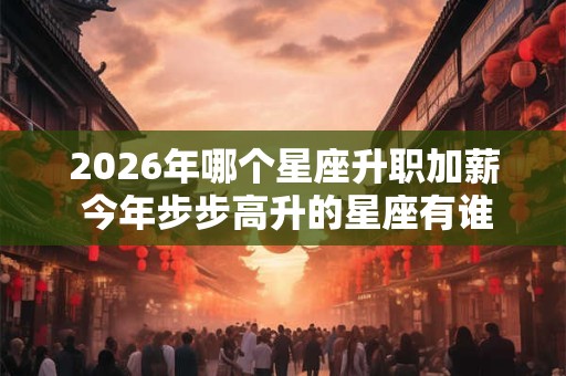 2026年哪个星座升职加薪 今年步步高升的星座有谁