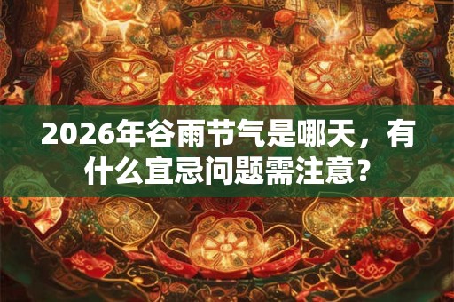 2026年谷雨节气是哪天，有什么宜忌问题需注意？