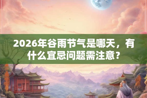 2026年谷雨节气是哪天，有什么宜忌问题需注意？