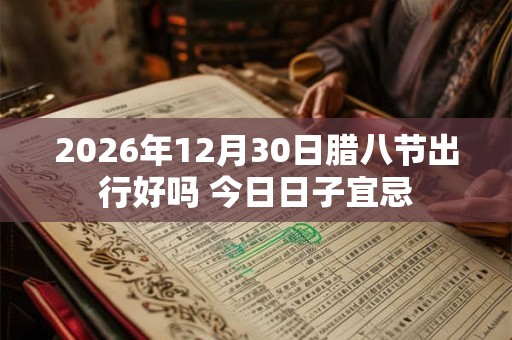 2026年12月30日腊八节出行好吗 今日日子宜忌 2026年12月30日腊八节出行好吗 今日日子宜忌