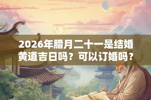 2026年腊月二十一是结婚黄道吉日吗？可以订婚吗？