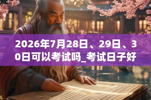 2026年7月28日、29日、30日可以考试吗_考试日子好吗 2026年7月28日、29日、30日可以考试吗_考试日子好吗
