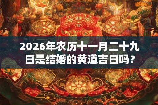 2026年农历十一月二十九日是结婚的黄道吉日吗？