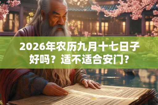 2026年农历九月十七日子好吗?适不适合安门? 2026年农历九月十七日子好吗?适不适合安门?