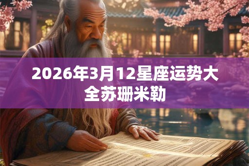 2026年3月12星座运势大全苏珊米勒 2026年3月12星座运势大全苏珊米勒