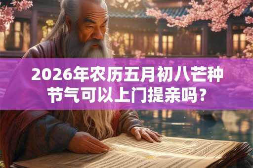 2026年农历五月初八芒种节气可以上门提亲吗? 2026年农历五月初八芒种节气可以上门提亲吗?
