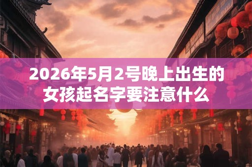 2026年5月2号晚上出生的女孩起名字要注意什么 2026年5月2号晚上出生的女孩起名字要注意什么