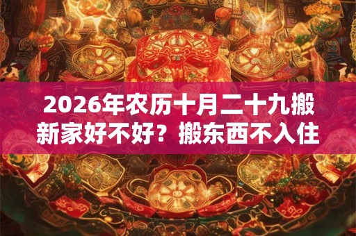 2026年农历十月二十九搬新家好不好?搬东西不入住算搬家吗? 2026年农历十月二十九搬新家好不好?搬东西不入住算搬家吗?
