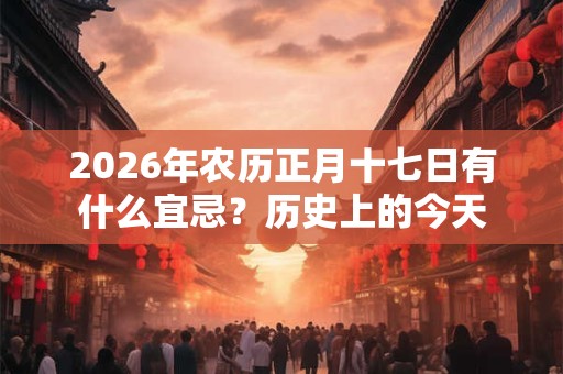 2026年农历正月十七日有什么宜忌？历史上的今天