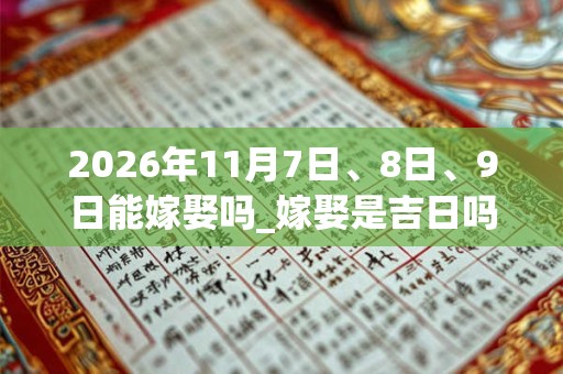 2026年11月7日、8日、9日能嫁娶吗_嫁娶是吉日吗 2026年11月7日、8日、9日能嫁娶吗_嫁娶是吉日吗
