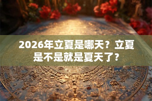 2026年立夏是哪天?立夏是不是就是夏天了? 2026年立夏是哪天?立夏是不是就是夏天了?