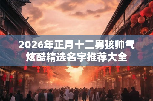 2026年正月十二男孩帅气炫酷精选名字推荐大全 2026年正月十二男孩帅气炫酷精选名字推荐大全