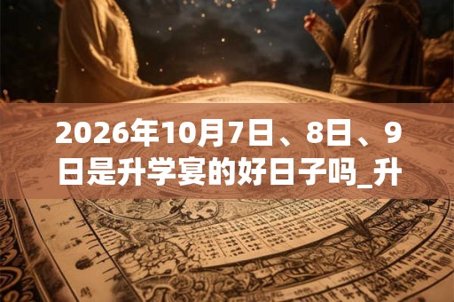 2026年10月7日、8日、9日是升学宴的好日子吗_升学宴可以吗