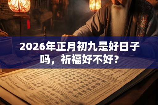 2026年正月初九是好日子吗，祈福好不好？
