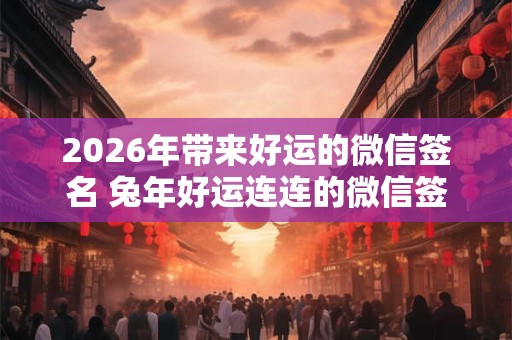 2026年带来好运的微信签名 兔年好运连连的微信签名 2026年带来好运的微信签名 兔年好运连连的微信签名