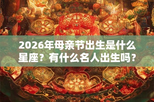 2026年母亲节出生是什么星座?有什么名人出生吗? 2026年母亲节出生是什么星座?有什么名人出生吗?