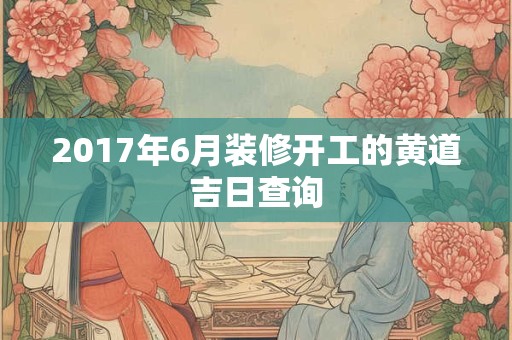 2017年6月装修开工的黄道吉日查询 2017年6月装修开工的黄道吉日查询