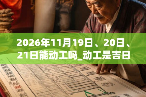 2026年11月19日、20日、21日能动工吗_动工是吉日吗 2026年11月19日、20日、21日能动工吗_动工是吉日吗