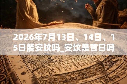 2026年7月13日、14日、15日能安坟吗_安坟是吉日吗 2026年7月13日、14日、15日能安坟吗_安坟是吉日吗