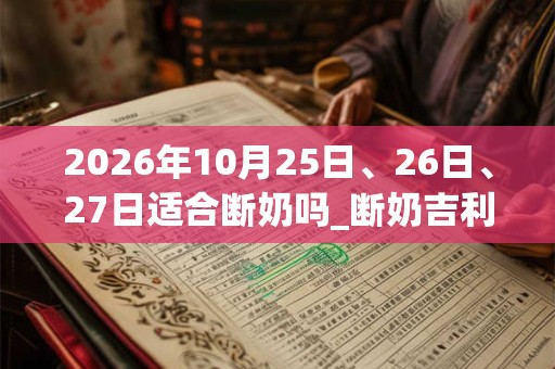 2026年10月25日、26日、27日适合断奶吗_断奶吉利吗 2026年10月25日、26日、27日适合断奶吗_断奶吉利吗
