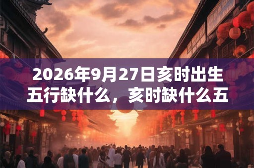 2026年9月27日亥时出生五行缺什么，亥时缺什么五行