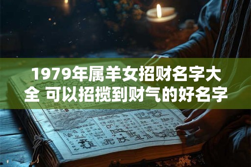 1979年属羊女招财名字大全 可以招揽到财气的好名字 1979年属羊女招财名字大全 可以招揽到财气的好名字