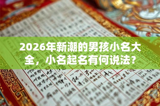 2026年新潮的男孩小名大全,小名起名有何说法? 2026年新潮的男孩小名大全,小名起名有何说法?