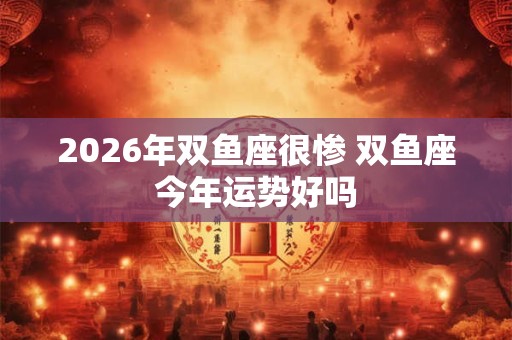 2026年双鱼座很惨 双鱼座今年运势好吗