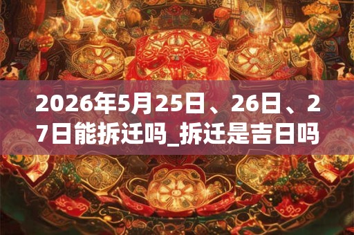 2026年5月25日、26日、27日能拆迁吗_拆迁是吉日吗