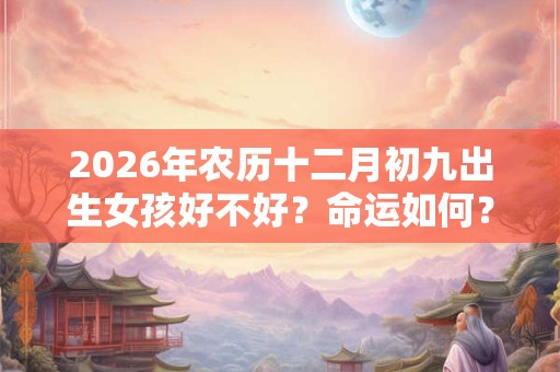 2026年农历十二月初九出生女孩好不好?命运如何? 2026年农历十二月初九出生女孩好不好?命运如何?