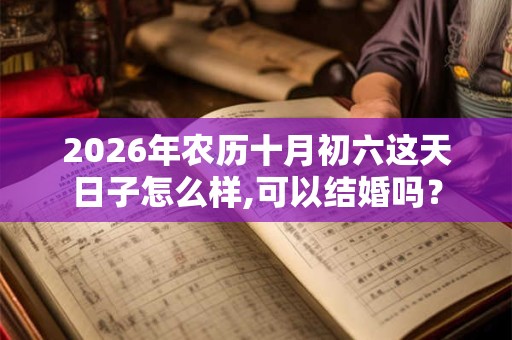 2026年农历十月初六这天日子怎么样,可以结婚吗? 2026年农历十月初六这天日子怎么样,可以结婚吗?