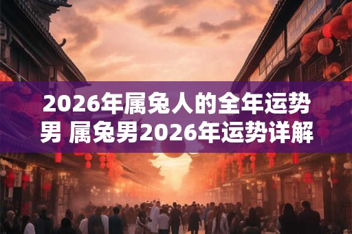 2026年属兔人的全年运势男 属兔男2026年运势详解 2026年属兔人的全年运势男 属兔男2026年运势详解