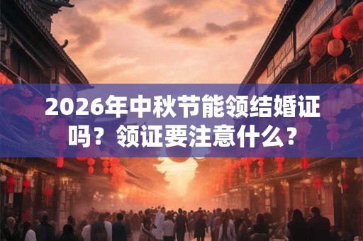 2026年中秋节能领结婚证吗?领证要注意什么? 2026年中秋节能领结婚证吗?领证要注意什么?