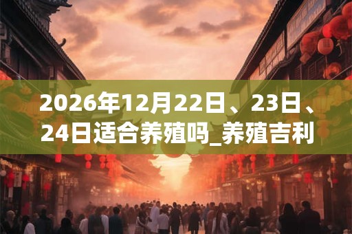 2026年12月22日、23日、24日适合养殖吗_养殖吉利吗 2026年12月22日、23日、24日适合养殖吗_养殖吉利吗